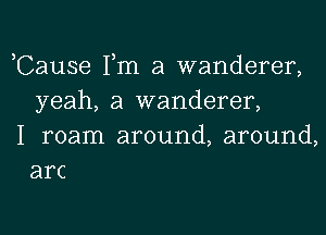 ,Cause Fm a wanderer,
yeah, a wanderer,

I roam around, around,
arc