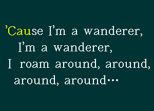 ,Cause Tm a wanderer,
Fm a wanderer,

I roam around, around,
around, around.