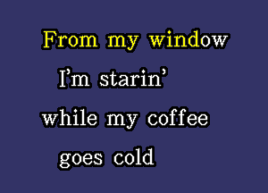 From my Window

Fm starif

while my coffee

goes cold