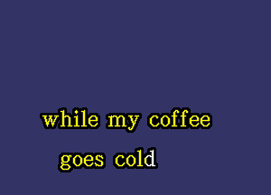 while my coffee

goes cold