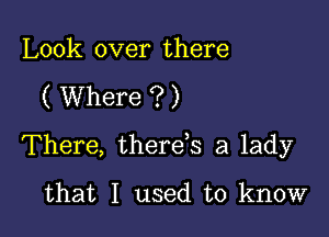 Look over there

( Where ? )

There, therds a lady

that I used to know