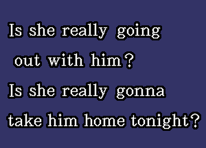 Is she really going
out with him?

Is she really gonna

take him home tonight?