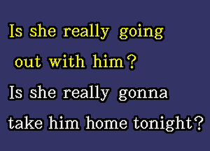 Is she really going
out with him?

Is she really gonna

take him home tonight?