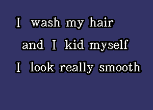 I wash my hair

and I kid myself

I look really smooth