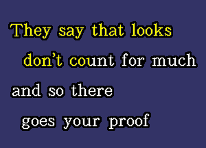 They say that looks

doni count for much
and so there

goes your proof