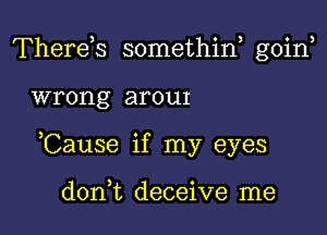 Therds somethiE goin

wrong arouI

,Cause if my eyes

d0n t deceive me