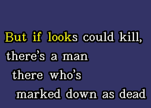 But if looks could kill,

there s a man
there whds

marked down as dead