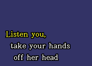 Listen you,

take your hands
off her head