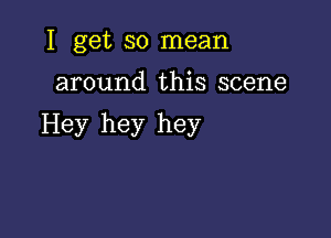 I get so mean

around this scene

Hey hey hey