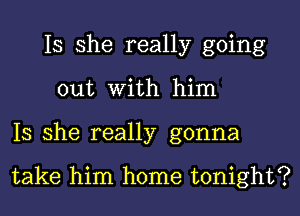 Is she really going
out With him
Is she really gonna

take him home tonight?