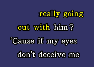 really going

out With him ?

,Cause if my eyes

d0n t deceive me