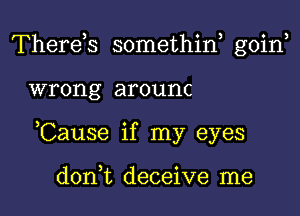 Therds somethiE goin

wrong arounc

,Cause if my eyes

d0n t deceive me