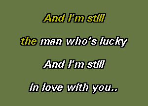 And I'm still
the man who's lucky

And I'm still

in love with you