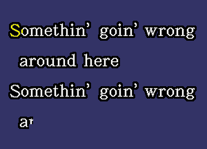 Somethin, goin, wrong

around here

Somethid goin, wrong

a?