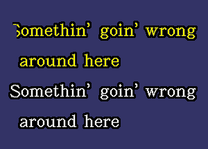 30methin, goin, wrong

around here

Somethid goin, wrong

around here