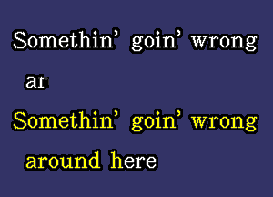 Somethin, goin, wrong

a1

Somethid goin, wrong

around here