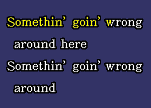 Somethin, goin, wrong

around here

Somethid goin, wrong

around