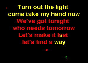 Turn out the light
come take my hand now
We've got tonight
who needs tomorrow
Let's make it last
let's find a way

q
a

I1
1