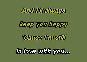 And I'll always
keep you happy

'Cause I'm still

in love with you...