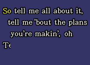 So tell me all about it,

tell me bout the plans

youTe makini 0h
Te