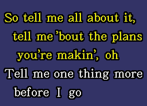 So tell me all about it,
tell me ,bout the plans
you,re makin , 0h

Tell me one thing more

before I go