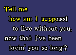 Tell me
how am I supposed
to live without you,

now that Yve been

lovin you so long?