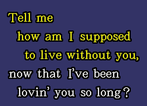 Tell me
how am I supposed
to live without you,

now that Yve been

lovin you so long?