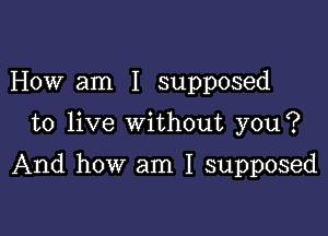 How am I supposed

to live without you?

And how am I supposed
