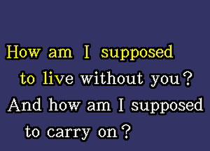 How am I supposed

to live without you?

And how am I supposed

to carry on?