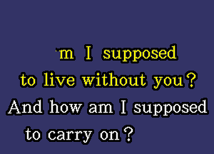 m I supposed

to live without you?

And how am I supposed

to carry on?