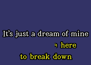 Ifs just a dream of mine

3. here

to break down