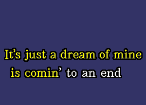 Ifs just a dream of mine

is comin, to an end