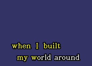 When I built

my world around