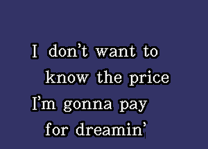 I don,t want to

know the price

Fm gonna pay

for dreamiw