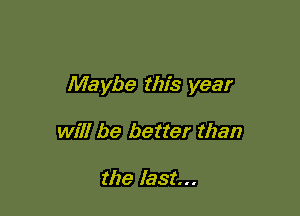 Maybe this year

will be better than

the last...