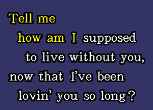 Tell me
how am I supposed
to live without you,

now that Yve been

lovin you so long?