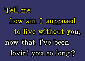 Tell me
how am I supposed
to live without you,

now that Yve been

lovin you so long?