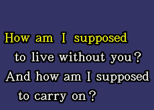 How am I supposed

to live without you?

And how am I supposed

to carry on?