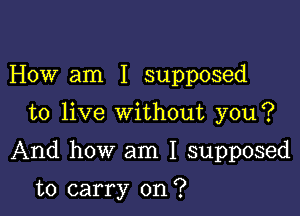 How am I supposed

to live without you?

And how am I supposed

to carry on?