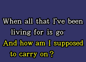 When all that Fve been

living for is go

And how am I supposed

to carry on?