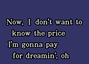 Now, I don t want to

know the price

Fm gonna pay

for dreaminl 0h