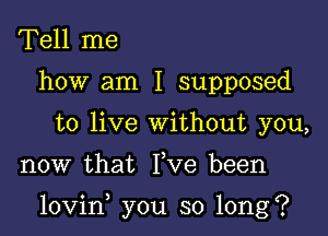 Tell me
how am I supposed
to live without you,

now that Yve been

lovin you so long?