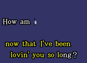 How am u

now that Yve been

lovin you so long?