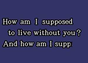 How am I supposed

to live without you?

And how am I supp