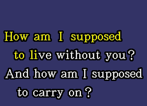 How am I supposed

to live without you?

And how am I supposed

to carry on?