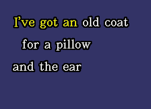 Fve got an old coat

for a pillow

and the ear