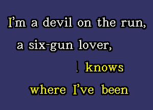 Fm a devil on the run,

a six-gun lover,
. knows

where Fve been