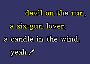 devil 0n the run,

a six-gun lover,

a candle in the Wind,

yeah !