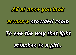 All at once you look

across a cro wded room

To see the way that light

attaches to a girl