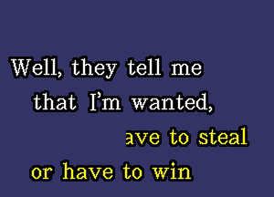 Well, they tell me

that Fm wanted,

ave to steal

or have to Win